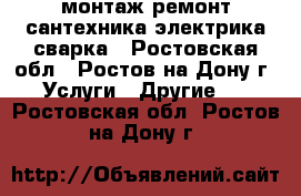 монтаж ремонт сантехника электрика сварка - Ростовская обл., Ростов-на-Дону г. Услуги » Другие   . Ростовская обл.,Ростов-на-Дону г.